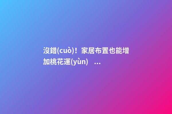 沒錯(cuò)！家居布置也能增加桃花運(yùn)！